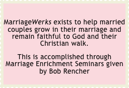 
MarriageWerks exists to help married couples grow in their marriage and remain faithful to God and their Christian walk. 
This is accomplished through Marriage Enrichment Seminars given by Bob Rencher
